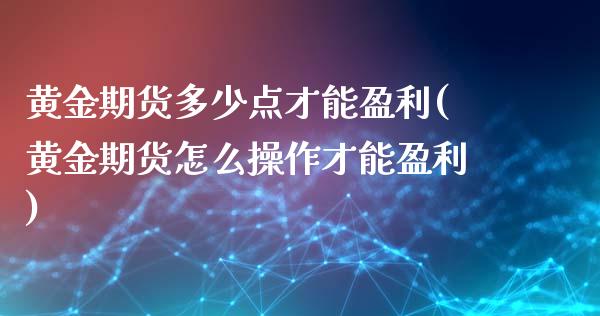 黄金期货多少点才能盈利(黄金期货怎么操作才能盈利)_https://gjqh.wpmee.com_期货平台_第1张