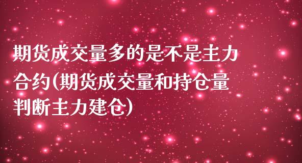 期货成交量多的是不是主力合约(期货成交量和持仓量判断主力建仓)_https://gjqh.wpmee.com_期货新闻_第1张