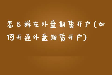 怎么样在外盘期货开户(如何开通外盘期货开户)_https://gjqh.wpmee.com_国际期货_第1张