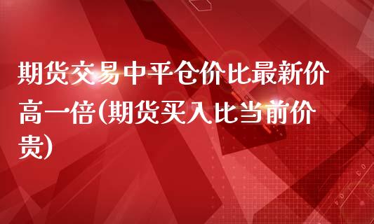 期货交易中平仓价比最新价高一倍(期货买入比当前价贵)_https://gjqh.wpmee.com_期货新闻_第1张