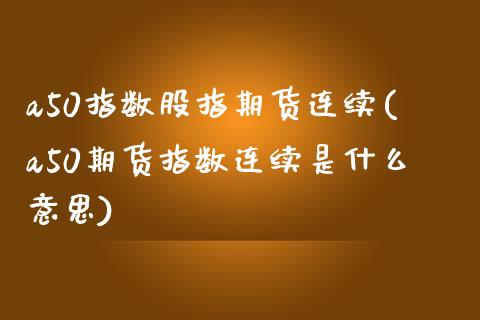 a50指数股指期货连续(a50期货指数连续是什么意思)_https://gjqh.wpmee.com_国际期货_第1张