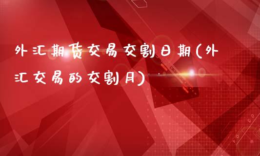 外汇期货交易交割日期(外汇交易的交割月)_https://gjqh.wpmee.com_期货平台_第1张