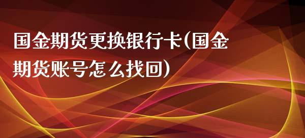 国金期货更换银行卡(国金期货账号怎么找回)_https://gjqh.wpmee.com_国际期货_第1张