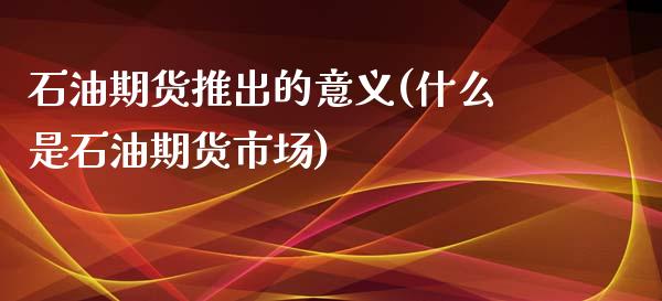 石油期货推出的意义(什么是石油期货市场)_https://gjqh.wpmee.com_期货新闻_第1张