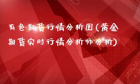 有色期货行情分析图(黄金期货实时行情分析师分析)_https://gjqh.wpmee.com_期货百科_第1张