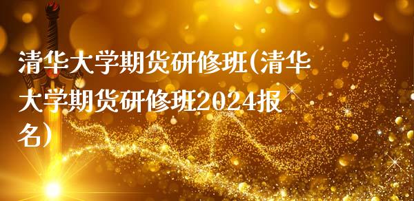 清华大学期货研修班(清华大学期货研修班2024报名)_https://gjqh.wpmee.com_期货平台_第1张