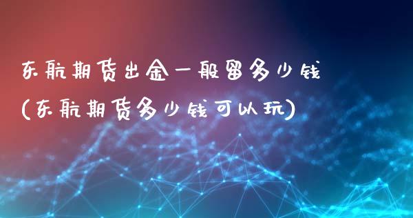 东航期货出金一般留多少钱(东航期货多少钱可以玩)_https://gjqh.wpmee.com_期货开户_第1张