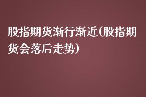 股指期货渐行渐近(股指期货会落后走势)_https://gjqh.wpmee.com_国际期货_第1张