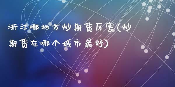 浙江哪地方炒期货厉害(炒期货在哪个城市最好)_https://gjqh.wpmee.com_期货平台_第1张