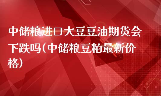 中储粮进口大豆豆油期货会下跌吗(中储粮豆粕最新价格)_https://gjqh.wpmee.com_期货平台_第1张