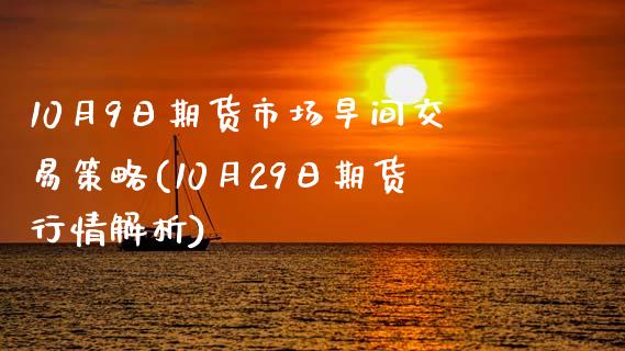 10月9日期货市场早间交易策略(10月29日期货行情解析)_https://gjqh.wpmee.com_国际期货_第1张