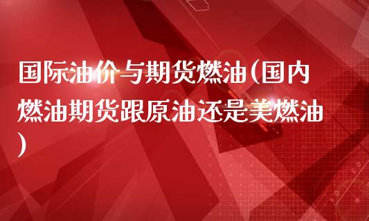 国际油价与期货燃油(国内燃油期货跟原油还是美燃油)_https://gjqh.wpmee.com_期货开户_第1张