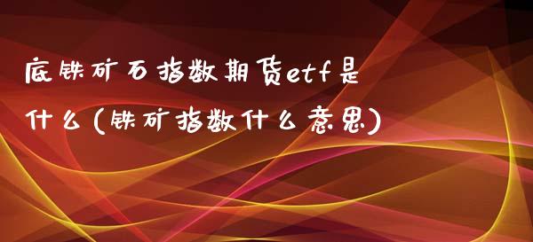 底铁矿石指数期货etf是什么(铁矿指数什么意思)_https://gjqh.wpmee.com_期货百科_第1张