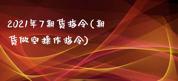 2021年7期货指令(期货做空操作指令)_https://gjqh.wpmee.com_期货开户_第1张