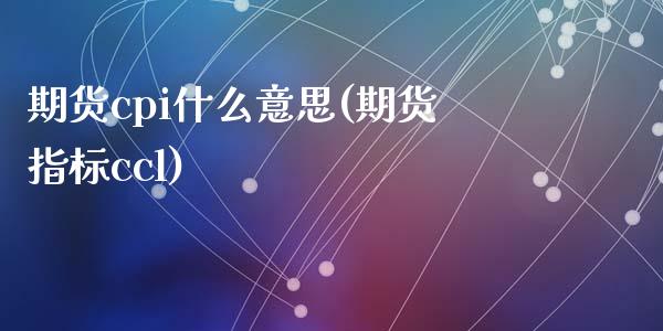 期货cpi什么意思(期货指标ccl)_https://gjqh.wpmee.com_国际期货_第1张