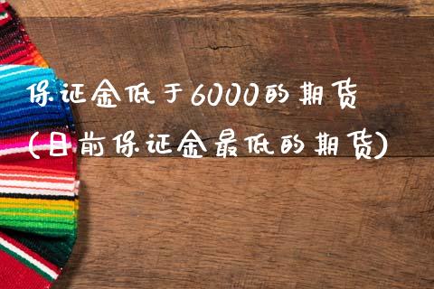 保证金低于6000的期货(目前保证金最低的期货)_https://gjqh.wpmee.com_期货百科_第1张