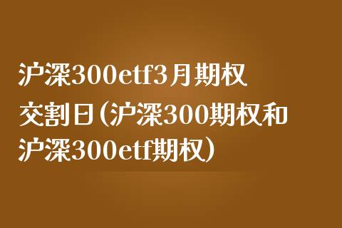 沪深300etf3月期权交割日(沪深300期权和沪深300etf期权)_https://gjqh.wpmee.com_期货平台_第1张