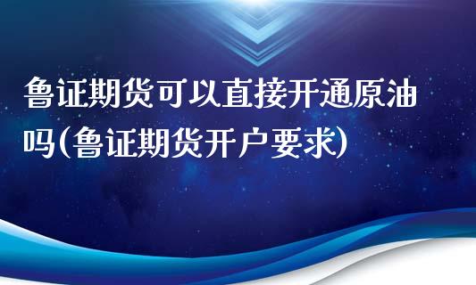 鲁证期货可以直接开通原油吗(鲁证期货开户要求)_https://gjqh.wpmee.com_期货百科_第1张