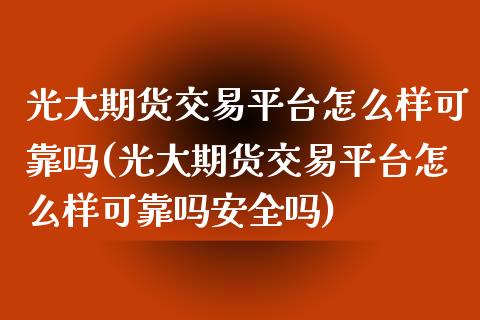 光大期货交易平台怎么样可靠吗(光大期货交易平台怎么样可靠吗安全吗)_https://gjqh.wpmee.com_期货开户_第1张