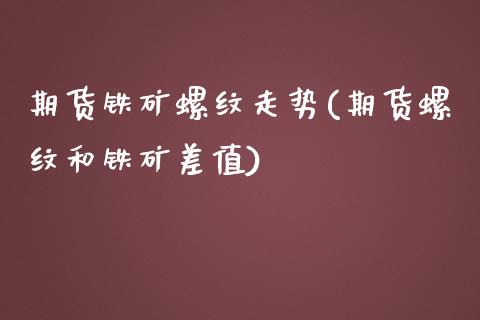 期货铁矿螺纹走势(期货螺纹和铁矿差值)_https://gjqh.wpmee.com_期货新闻_第1张