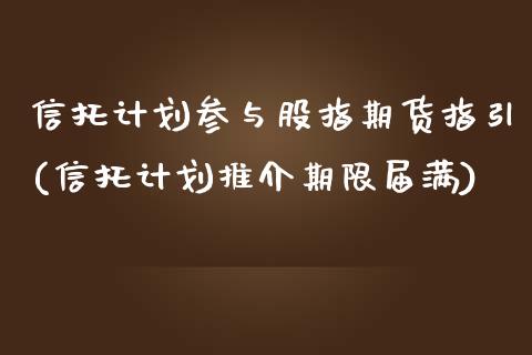 信托计划参与股指期货指引(信托计划推介期限届满)_https://gjqh.wpmee.com_期货平台_第1张