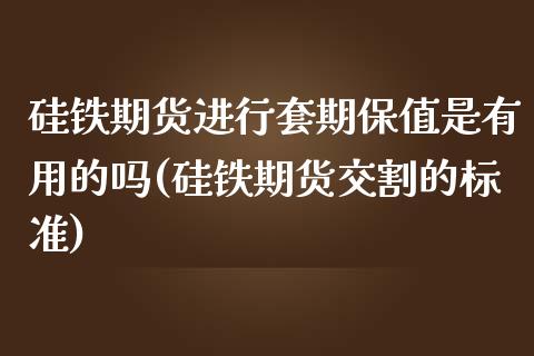 硅铁期货进行套期保值是有用的吗(硅铁期货交割的标准)_https://gjqh.wpmee.com_期货新闻_第1张