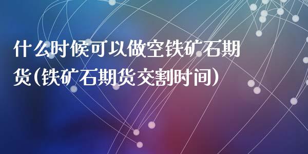 什么时候可以做空铁矿石期货(铁矿石期货交割时间)_https://gjqh.wpmee.com_期货开户_第1张