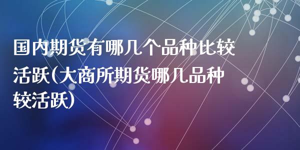 国内期货有哪几个品种比较活跃(大商所期货哪几品种较活跃)_https://gjqh.wpmee.com_期货开户_第1张