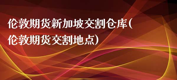 伦敦期货新加坡交割仓库(伦敦期货交割地点)_https://gjqh.wpmee.com_期货新闻_第1张