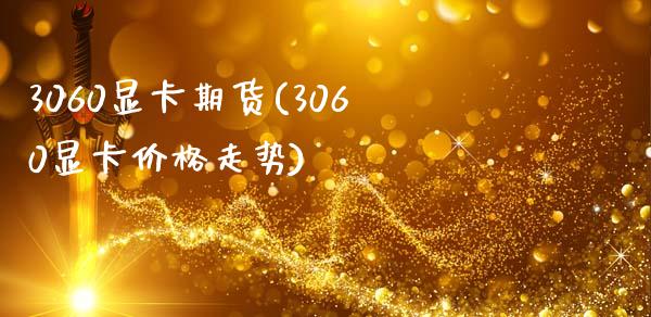 3060显卡期货(3060显卡价格走势)_https://gjqh.wpmee.com_期货新闻_第1张