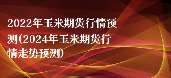 2022年玉米期货行情预测(2024年玉米期货行情走势预测)_https://gjqh.wpmee.com_国际期货_第1张