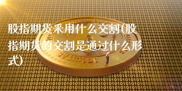 股指期货釆用什么交割(股指期货的交割是通过什么形式)_https://gjqh.wpmee.com_国际期货_第1张