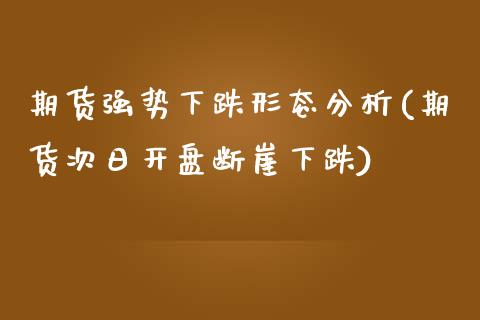 期货强势下跌形态分析(期货次日开盘断崖下跌)_https://gjqh.wpmee.com_国际期货_第1张