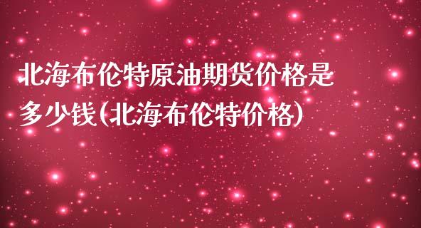 北海布伦特原油期货价格是多少钱(北海布伦特价格)_https://gjqh.wpmee.com_期货新闻_第1张