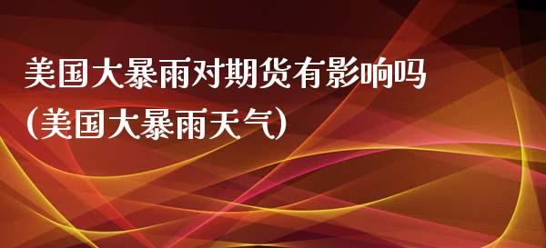 美国大暴雨对期货有影响吗(美国大暴雨天气)_https://gjqh.wpmee.com_期货平台_第1张