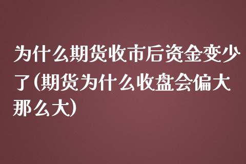 为什么期货收市后资金变少了(期货为什么收盘会偏大那么大)_https://gjqh.wpmee.com_期货开户_第1张