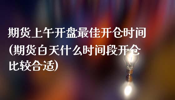 期货上午开盘最佳开仓时间(期货白天什么时间段开仓比较合适)_https://gjqh.wpmee.com_期货开户_第1张