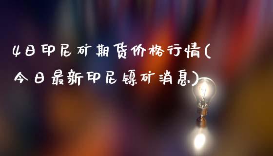 4日印尼矿期货价格行情(今日最新印尼镍矿消息)_https://gjqh.wpmee.com_期货平台_第1张