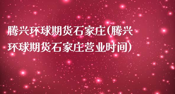 腾兴环球期货石家庄(腾兴环球期货石家庄营业时间)_https://gjqh.wpmee.com_期货开户_第1张