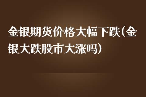 金银期货价格大幅下跌(金银大跌股市大涨吗)_https://gjqh.wpmee.com_国际期货_第1张