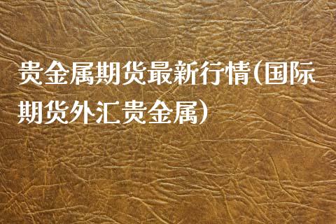 贵金属期货最新行情(国际期货外汇贵金属)_https://gjqh.wpmee.com_国际期货_第1张