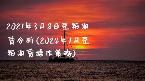 2021年3月8日豆粕期货分析(2024年1月豆粕期货操作策略)_https://gjqh.wpmee.com_国际期货_第1张