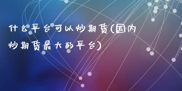 什么平台可以炒期货(国内炒期货最大的平台)_https://gjqh.wpmee.com_期货开户_第1张