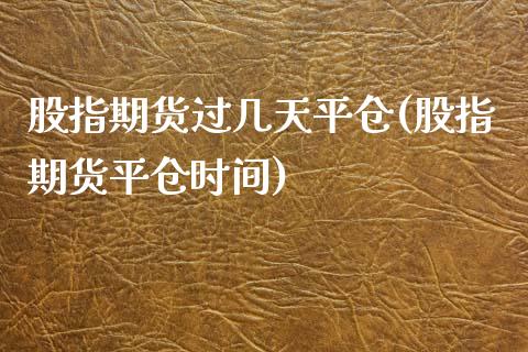 股指期货过几天平仓(股指期货平仓时间)_https://gjqh.wpmee.com_期货开户_第1张