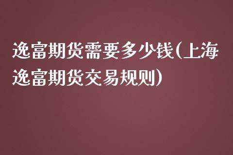 逸富期货需要多少钱(上海逸富期货交易规则)_https://gjqh.wpmee.com_期货百科_第1张