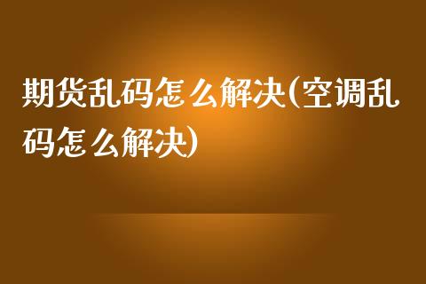 期货乱码怎么解决(空调乱码怎么解决)_https://gjqh.wpmee.com_期货平台_第1张