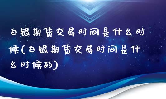 白银期货交易时间是什么时候(白银期货交易时间是什么时候的)_https://gjqh.wpmee.com_期货百科_第1张