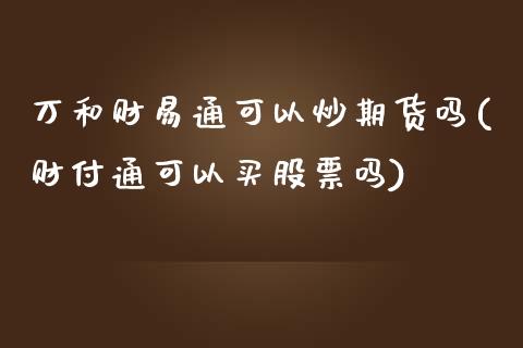 万和财易通可以炒期货吗(财付通可以买股票吗)_https://gjqh.wpmee.com_期货百科_第1张