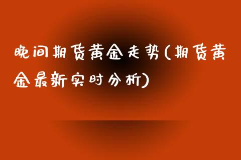 晚间期货黄金走势(期货黄金最新实时分析)_https://gjqh.wpmee.com_期货新闻_第1张