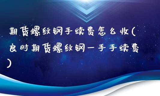 期货螺纹钢手续费怎么收(良时期货螺纹钢一手手续费)_https://gjqh.wpmee.com_期货新闻_第1张